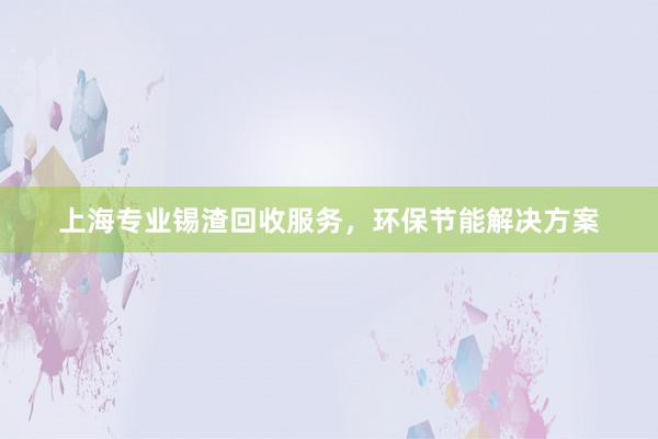 上海专业锡渣回收服务，环保节能解决方案