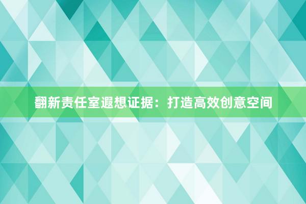 翻新责任室遐想证据：打造高效创意空间