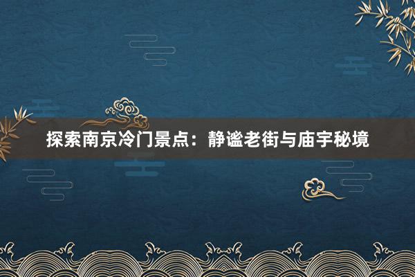 探索南京冷门景点：静谧老街与庙宇秘境